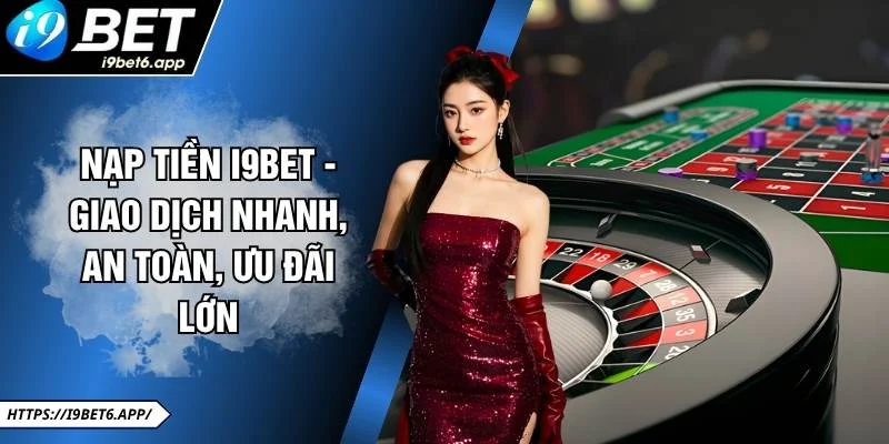 Nạp Tiền I9BET - Giao Dịch Nhanh, An Toàn, Ưu Đãi Lớn
